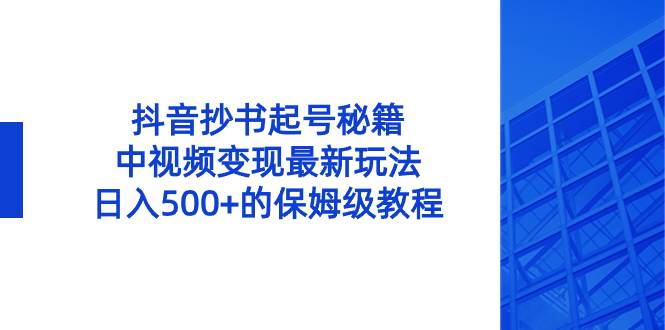 抖音抄书起号秘籍，中视频变现最新玩法，日入500+的保姆级教程！-亦可网创