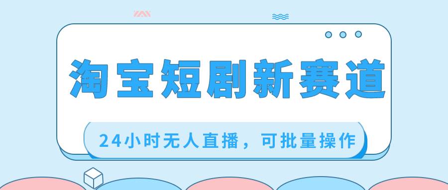 淘宝短剧新赛道，24小时无人直播，可批量操作-亦可网创