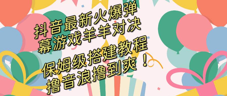 抖音最新火爆弹幕游戏羊羊对决，保姆级搭建开播教程，撸音浪直接撸到爽！-亦可网创