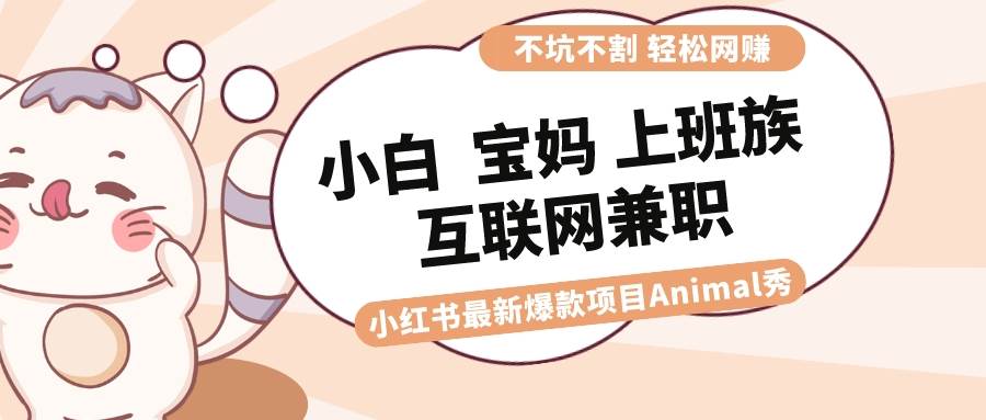 适合小白 宝妈 上班族 大学生互联网兼职 小红书爆款项目Animal秀，月入1W-亦可网创