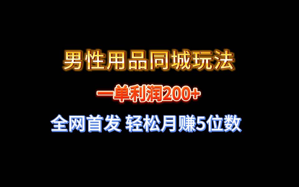全网首发 一单利润200+ 男性用品同城玩法 轻松月赚5位数-亦可网创