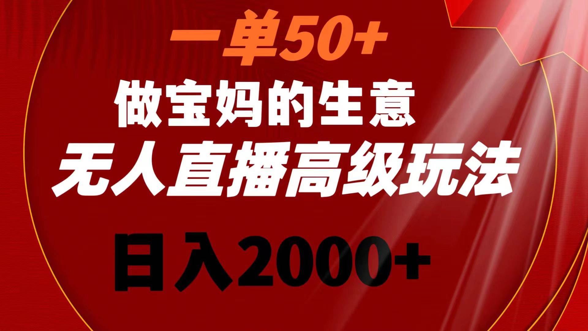 一单50+做宝妈的生意 无人直播高级玩法 日入2000+-亦可网创