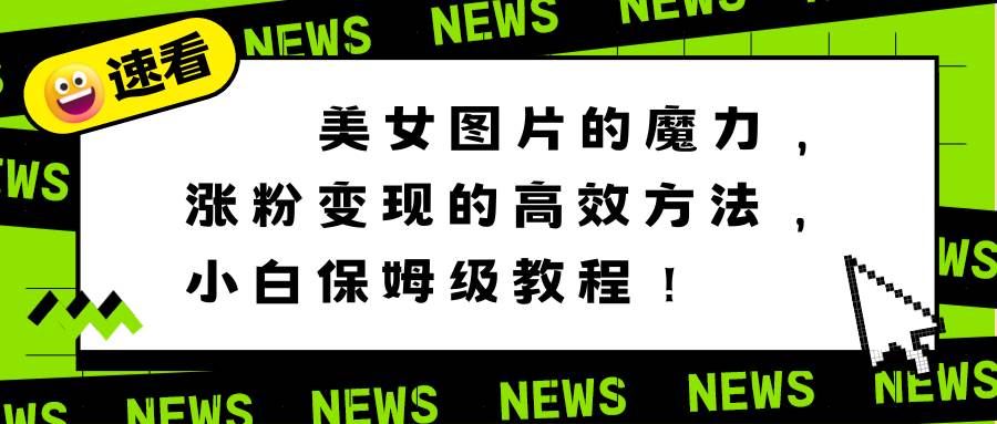 美女图片的魔力，涨粉变现的高效方法，小白保姆级教程！-亦可网创