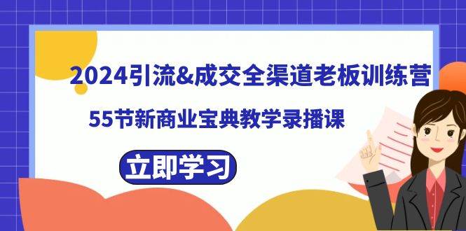 2024引流成交全渠道老板训练营，55节新商业宝典教学录播课-亦可网创