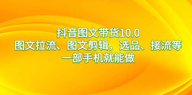 抖音图文带货10.0，图文拉流、图文剪辑，选品、接流等，一部手机就能做-亦可网创