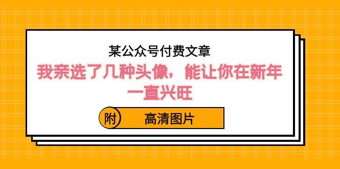 某公众号付费文章：我亲选了几种头像，能让你在新年一直兴旺（附高清图片）-亦可网创