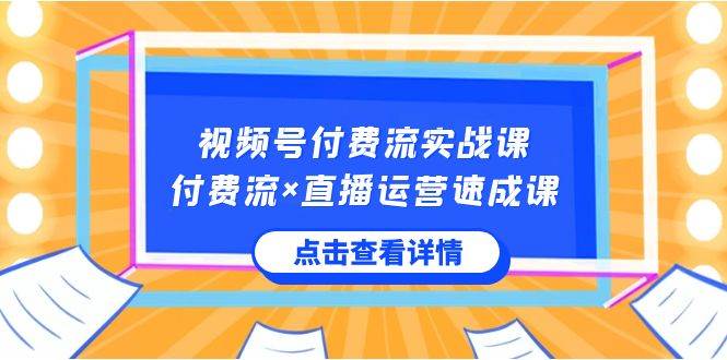 视频号付费流实战课，付费流×直播运营速成课，让你快速掌握视频号核心运..-亦可网创
