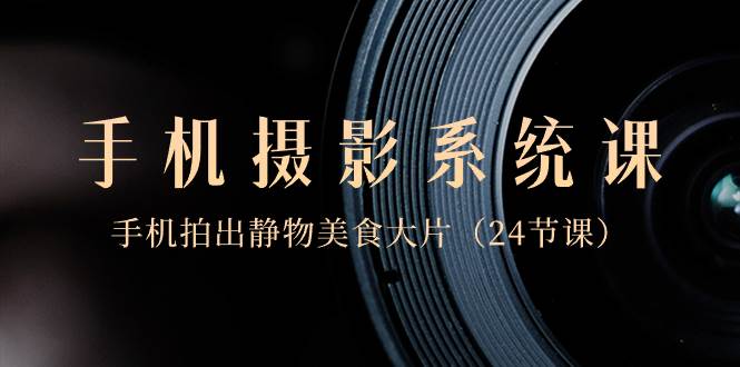 0基础-手机摄影系统课，手机拍出静物美食大片（24节课）-亦可网创