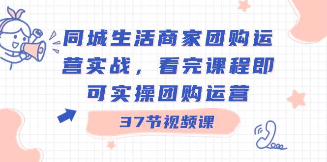 同城生活商家团购运营实战，看完课程即可实操团购运营（37节课）-亦可网创