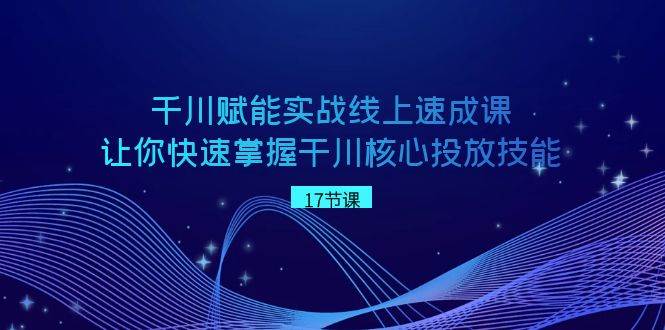 千川 赋能实战线上速成课，让你快速掌握干川核心投放技能-亦可网创