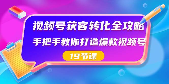 视频号-获客转化全攻略，手把手教你打造爆款视频号（19节课）-亦可网创