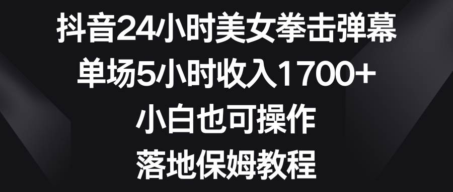 抖音24小时美女拳击弹幕，单场5小时收入1700+，小白也可操作，落地保姆教程-亦可网创