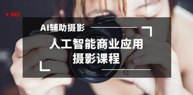 2024年AI辅助摄影人工智能商业应用摄影课程（37节课）-亦可网创
