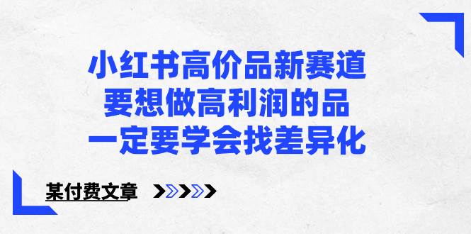 小红书高价品新赛道，要想做高利润的品，一定要学会找差异化【某付费文章】-亦可网创