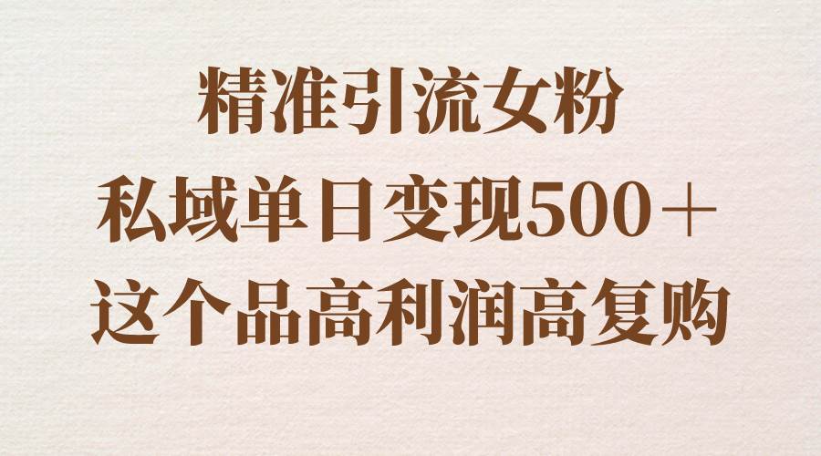 精准引流女粉，私域单日变现500＋，高利润高复购，保姆级实操教程分享-亦可网创