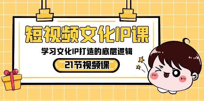 短视频-文化IP课，学习文化IP打造的底层逻辑（21节课）-亦可网创