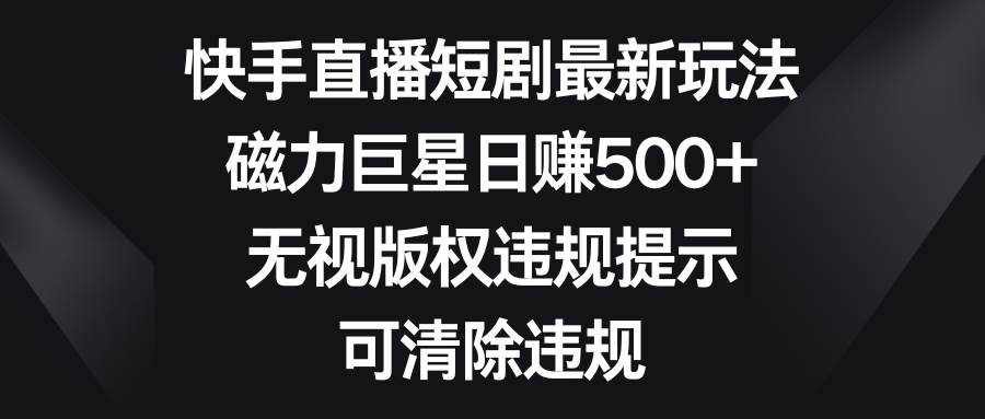 快手直播短剧最新玩法，磁力巨星日赚500+，无视版权违规提示，可清除违规-亦可网创