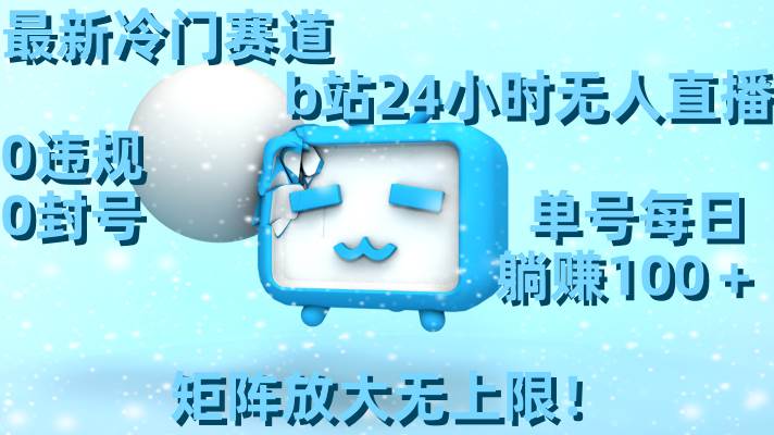 最新冷门赛道，b站24小时无人直播，0违规0封号，单号每日躺赚100＋，矩阵放大无上限！-亦可网创