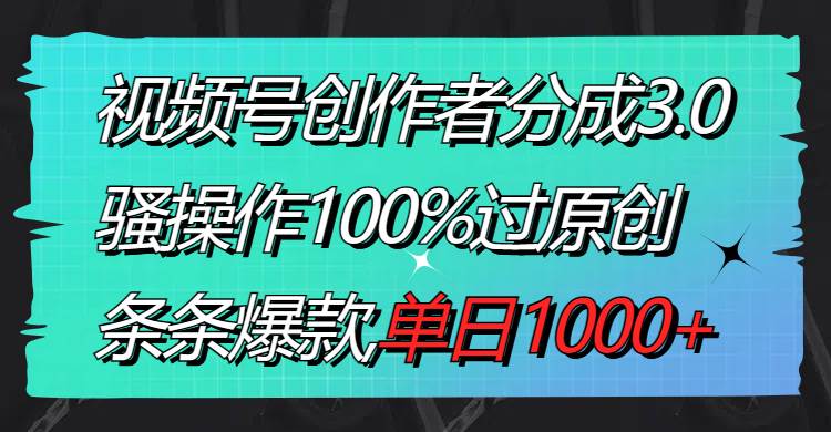 视频号创作者分成3.0玩法，骚操作100%过原创，条条爆款，单日1000+-亦可网创