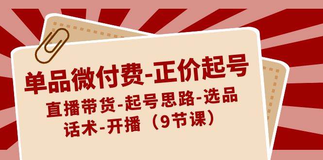 单品微付费-正价起号：直播带货-起号思路-选品-话术-开播（9节课）-亦可网创