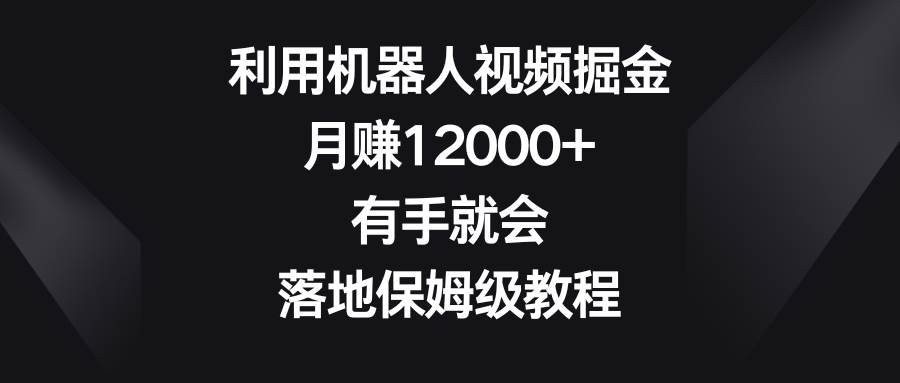 利用机器人视频掘金，月赚12000+，有手就会，落地保姆级教程-亦可网创