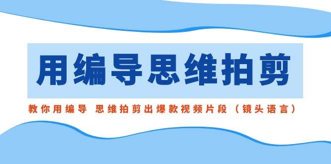 用编导的思维拍剪，教你用编导 思维拍剪出爆款视频片段（镜头语言）-亦可网创