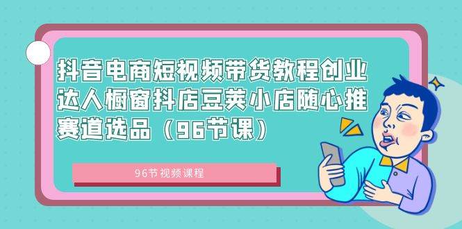 抖音电商短视频带货教程创业达人橱窗抖店豆荚小店随心推赛道选品（96节课）-亦可网创