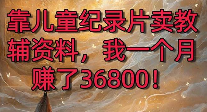 靠儿童纪录片卖教辅资料，一个月赚了36800！暴力变现2.0版本，喂饭级教学-亦可网创