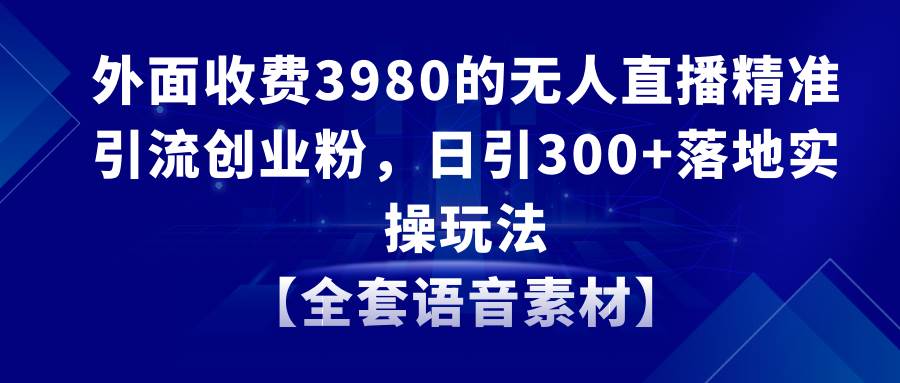 无人直播精准引流创业粉，日引300+落地实操玩法【全套语音素材】-亦可网创