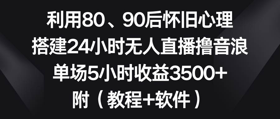利用80、90后怀旧心理，搭建24小时无人直播撸音浪，单场5小时收益3500+…-亦可网创