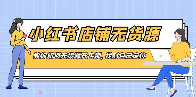 小红书店铺-无货源，教你如何无货源开店铺，找对自己定位-亦可网创