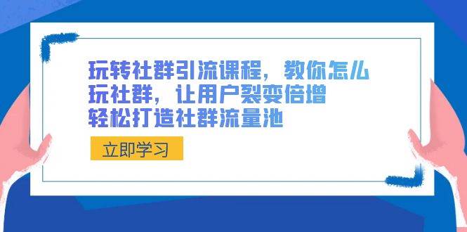 玩转社群 引流课程，教你怎么玩社群，让用户裂变倍增，轻松打造社群流量池-亦可网创