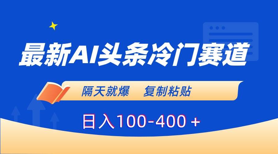最新AI头条冷门赛道，隔天就爆，复制粘贴日入100-400＋-亦可网创