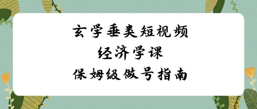 玄学 垂类短视频经济学课，保姆级做号指南（8节课）-亦可网创