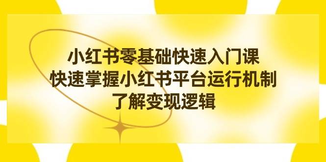 小红书0基础快速入门课，快速掌握小红书平台运行机制，了解变现逻辑-亦可网创