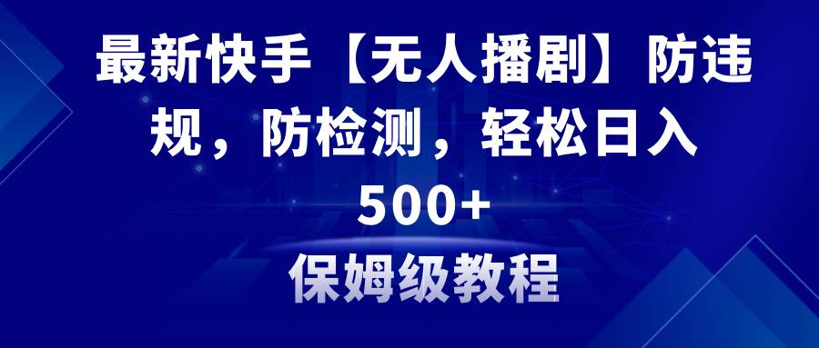 最新快手【无人播剧】防违规，防检测，多种变现方式，日入500+教程+素材-亦可网创