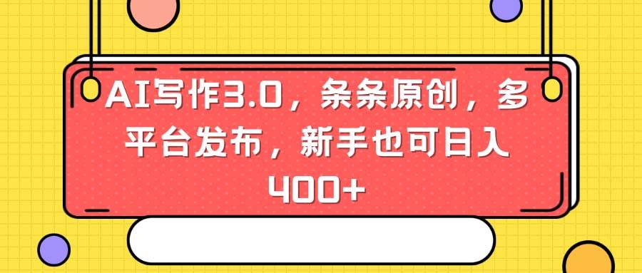 AI写作3.0，条条原创，多平台发布，新手也可日入400+-亦可网创