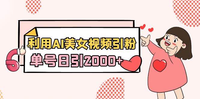 利用AI美女视频引粉，单号日引2000+，新手也能干（教程+软件）-亦可网创