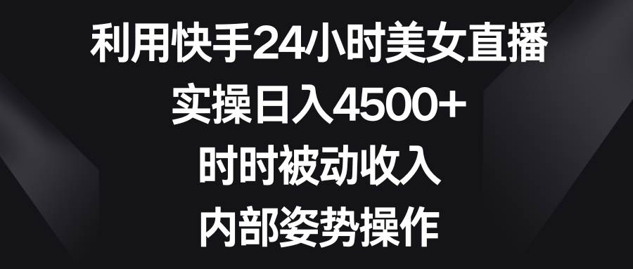 利用快手24小时美女直播，实操日入4500+，时时被动收入，内部姿势操作-亦可网创