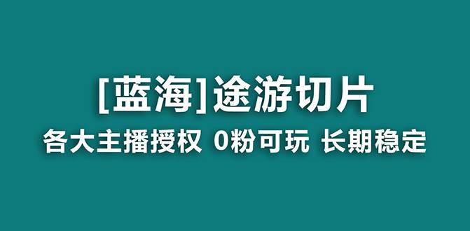 抖音途游切片，龙年第一个蓝海项目，提供授权和素材，长期稳定，月入过万-亦可网创