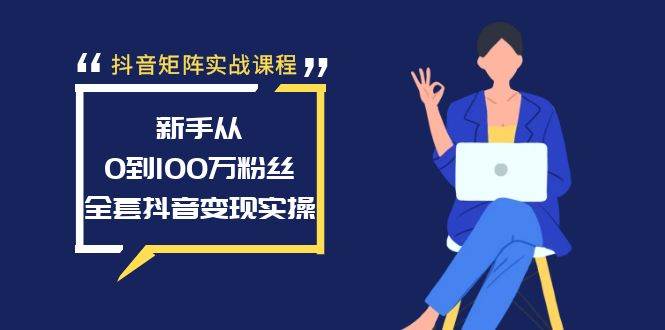 抖音矩阵实战课程：新手从0到100万粉丝，全套抖音变现实操-亦可网创