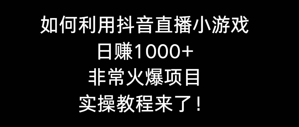 如何利用抖音直播小游戏日赚1000+，非常火爆项目，实操教程来了！-亦可网创