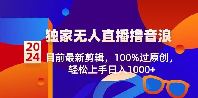 2024独家无人直播撸音浪，目前最新剪辑，100%过原创，轻松上手日入1000+-亦可网创