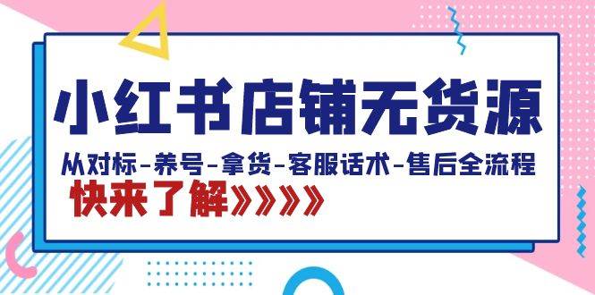 小红书店铺无货源：从对标-养号-拿货-客服话术-售后全流程（20节课）-亦可网创
