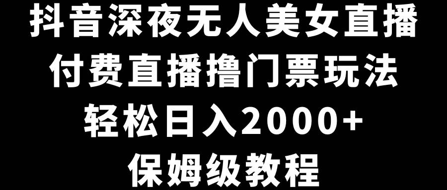 抖音深夜无人美女直播，付费直播撸门票玩法，轻松日入2000+，保姆级教程-亦可网创