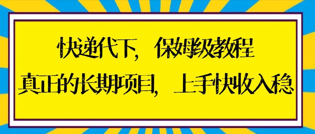 快递代下保姆级教程，真正的长期项目，上手快收入稳【实操+渠道】-亦可网创