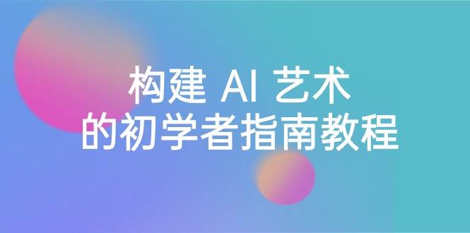 Stable Diffusion 101：构建 AI 艺术的初学者指南教程-16节课-中英字幕-亦可网创