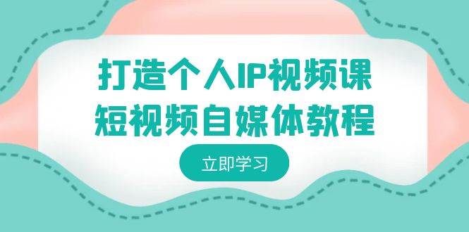 打造个人IP视频课-短视频自媒体教程，个人IP如何定位，如何变现-亦可网创