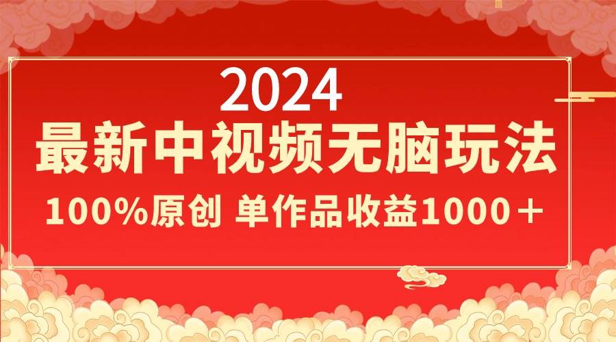 2024最新中视频无脑玩法，作品制作简单，100%原创，单作品收益1000＋-亦可网创