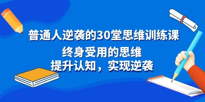 普通人逆袭的30堂思维训练课，终身受用的思维，提升认知，实现逆袭-亦可网创
